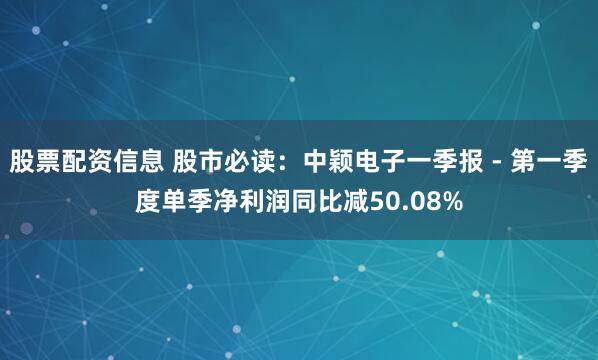 股票配资信息 股市必读：中颖电子一季报 - 第一季度单季净利润同比减50.08%