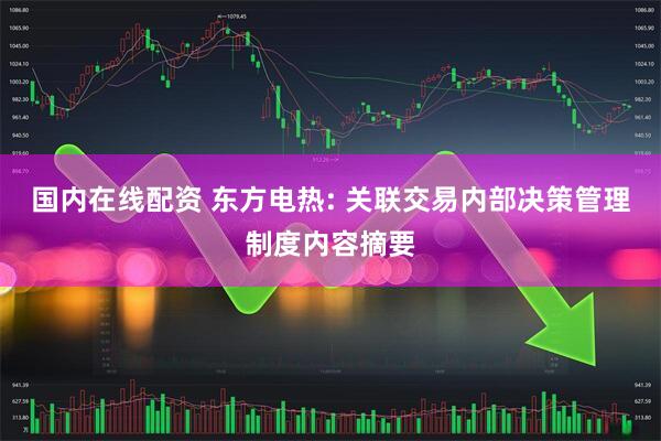 国内在线配资 东方电热: 关联交易内部决策管理制度内容摘要