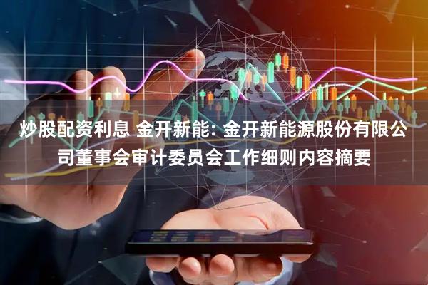 炒股配资利息 金开新能: 金开新能源股份有限公司董事会审计委员会工作细则内容摘要