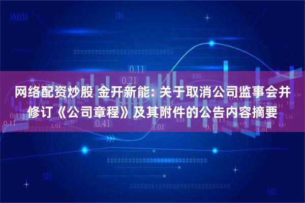 网络配资炒股 金开新能: 关于取消公司监事会并修订《公司章程》及其附件的公告内容摘要