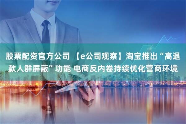 股票配资官方公司 【e公司观察】淘宝推出“高退款人群屏蔽”功能 电商反内卷持续优化营商环境
