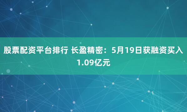股票配资平台排行 长盈精密：5月19日获融资买入1.09亿元