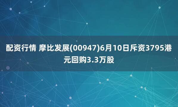 配资行情 摩比发展(00947)6月10日斥资3795港元回购3.3万股