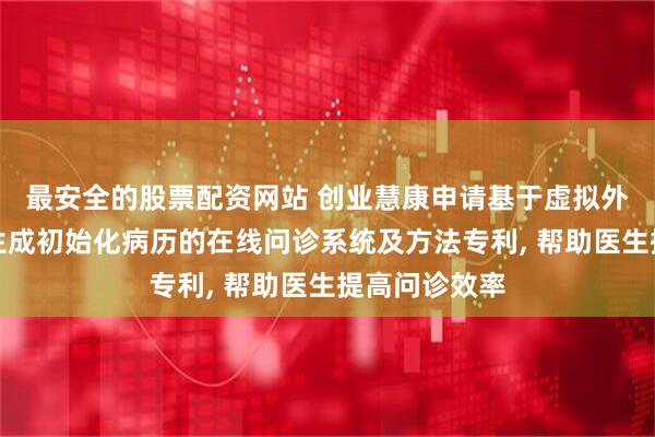 最安全的股票配资网站 创业慧康申请基于虚拟外呼实现快速生成初始化病历的在线问诊系统及方法专利, 帮助医生提高问诊效率