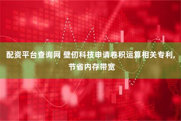 配资平台查询网 壁仞科技申请卷积运算相关专利, 节省内存带宽