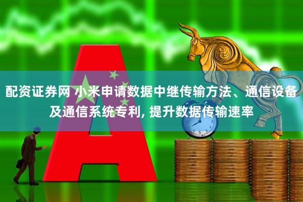 配资证券网 小米申请数据中继传输方法、通信设备及通信系统专利, 提升数据传输速率