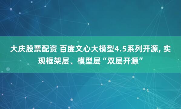 大庆股票配资 百度文心大模型4.5系列开源, 实现框架层、模型层“双层开源”