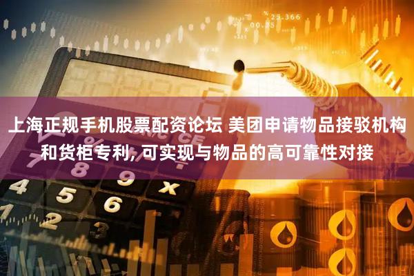 上海正规手机股票配资论坛 美团申请物品接驳机构和货柜专利, 可实现与物品的高可靠性对接