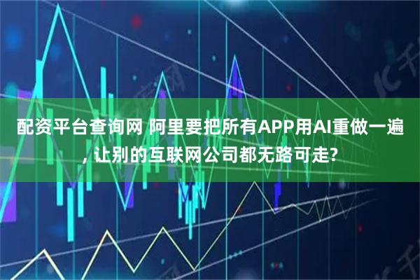 配资平台查询网 阿里要把所有APP用AI重做一遍, 让别的互联网公司都无路可走?