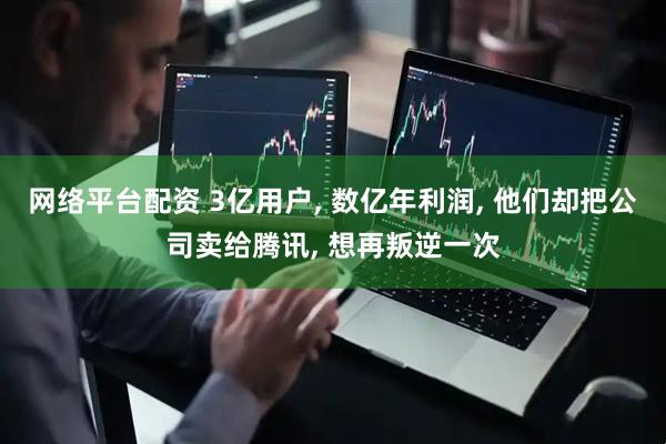 网络平台配资 3亿用户, 数亿年利润, 他们却把公司卖给腾讯, 想再叛逆一次