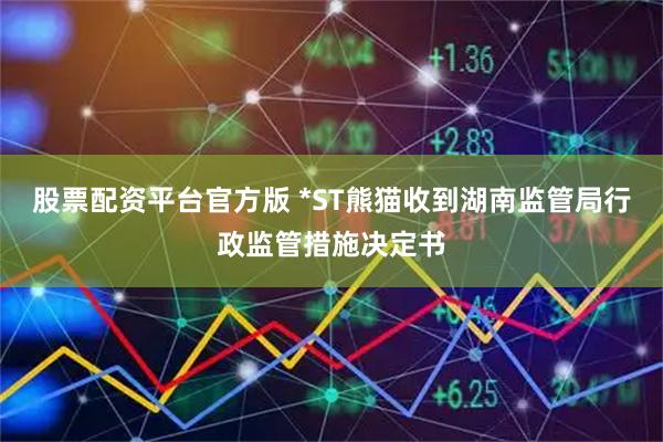 股票配资平台官方版 *ST熊猫收到湖南监管局行政监管措施决定书