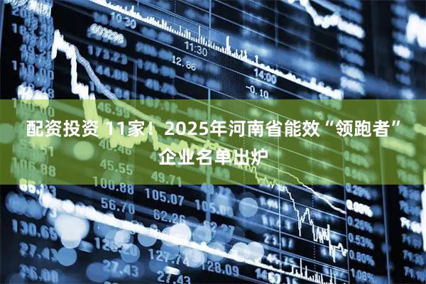 配资投资 11家！2025年河南省能效“领跑者”企业名单出炉