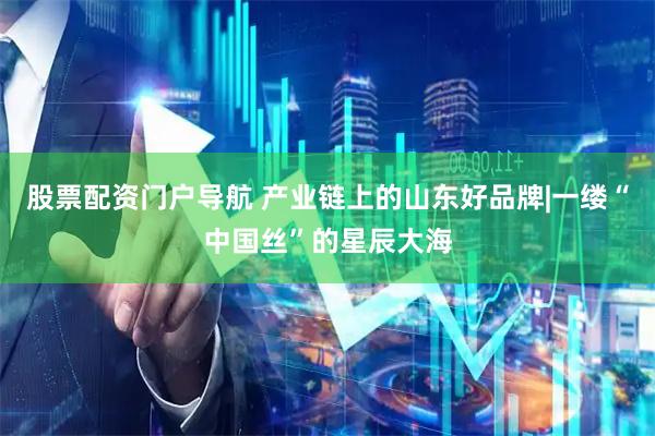 股票配资门户导航 产业链上的山东好品牌|一缕“中国丝”的星辰大海