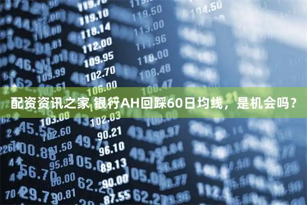 配资资讯之家 银行AH回踩60日均线，是机会吗？