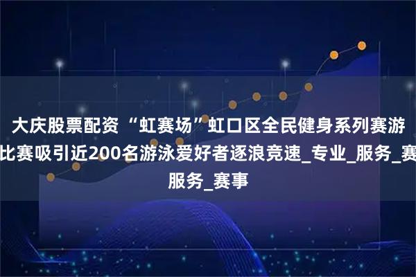 大庆股票配资 “虹赛场”虹口区全民健身系列赛游泳比赛吸引近200名游泳爱好者逐浪竞速_专业_服务_赛事