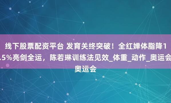 线下股票配资平台 发育关终突破！全红婵体脂降1.5%亮剑全运，陈若琳训练法见效_体重_动作_奥运会