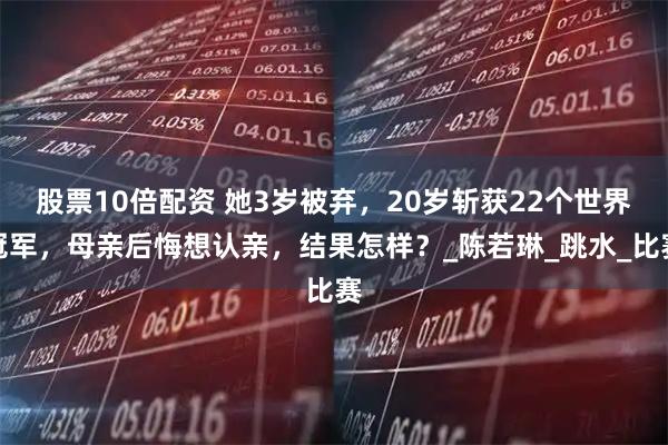 股票10倍配资 她3岁被弃，20岁斩获22个世界冠军，母亲后悔想认亲，结果怎样？_陈若琳_跳水_比赛
