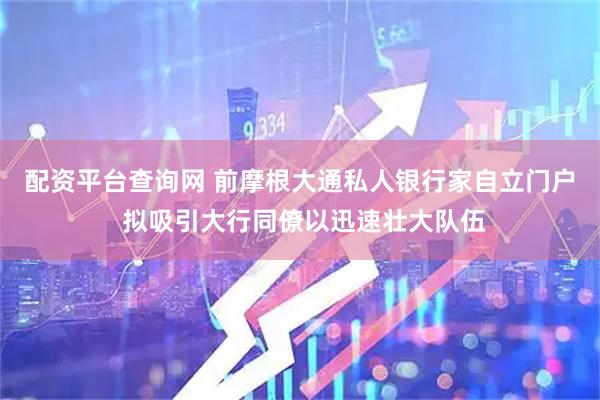 配资平台查询网 前摩根大通私人银行家自立门户 拟吸引大行同僚以迅速壮大队伍