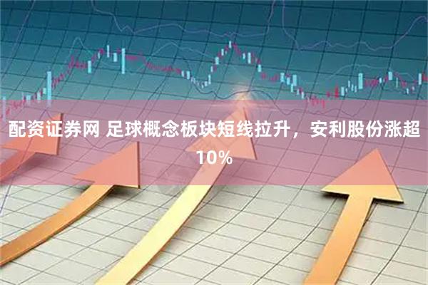 配资证券网 足球概念板块短线拉升，安利股份涨超10%