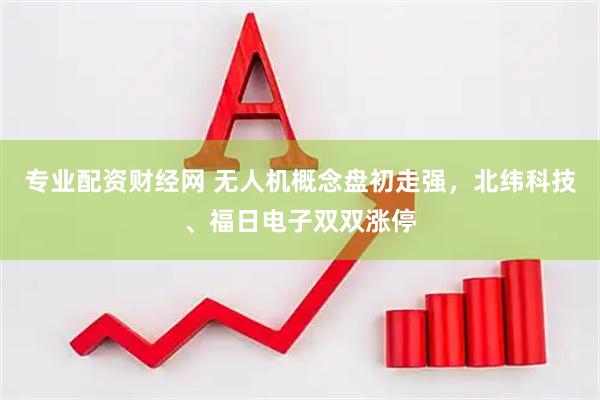 专业配资财经网 无人机概念盘初走强，北纬科技、福日电子双双涨停