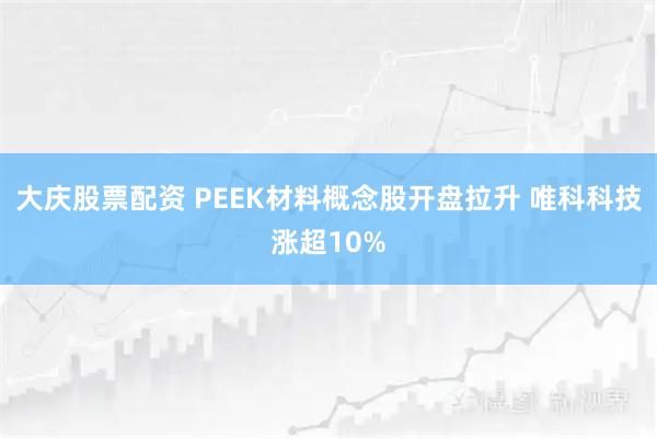 大庆股票配资 PEEK材料概念股开盘拉升 唯科科技涨超10%