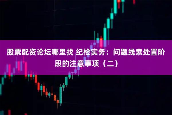 股票配资论坛哪里找 纪检实务：问题线索处置阶段的注意事项（二）