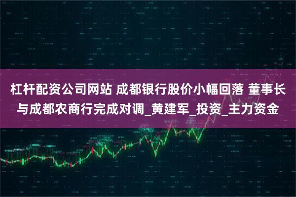 杠杆配资公司网站 成都银行股价小幅回落 董事长与成都农商行完成对调_黄建军_投资_主力资金