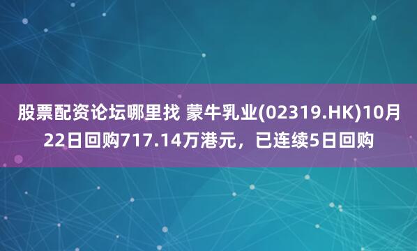 股票配资论坛哪里找 蒙牛乳业(02319.HK)10月22日回购717.14万港元,已连续5日回购