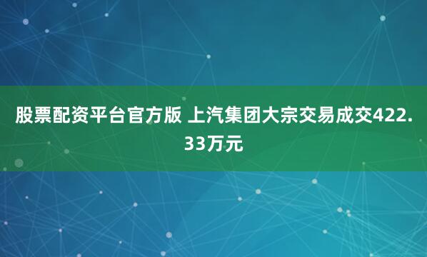 股票配资平台官方版 上汽集团大宗交易成交422.33万元