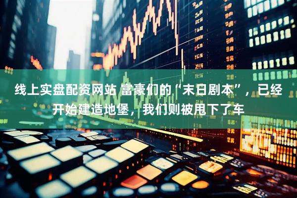 线上实盘配资网站 富豪们的“末日剧本”，已经开始建造地堡，我们则被甩下了车