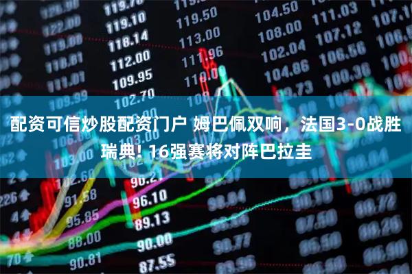 配资可信炒股配资门户 姆巴佩双响，法国3-0战胜瑞典! 16强赛将对阵巴拉圭