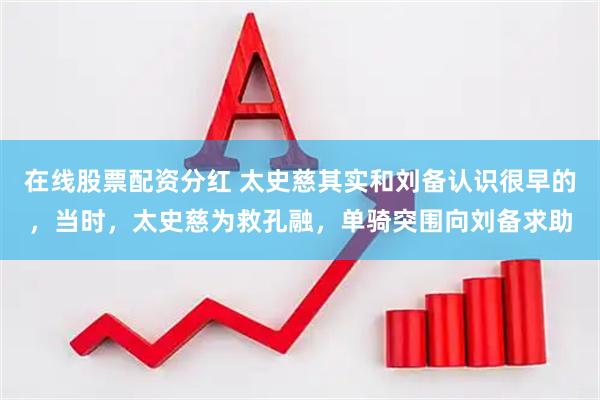 在线股票配资分红 太史慈其实和刘备认识很早的，当时，太史慈为救孔融，单骑突围向刘备求助
