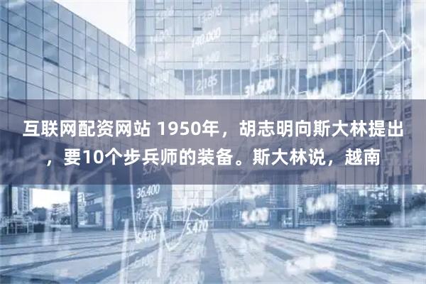 互联网配资网站 1950年,胡志明向斯大林提出,要10个步兵师的装备。斯大林说,越南